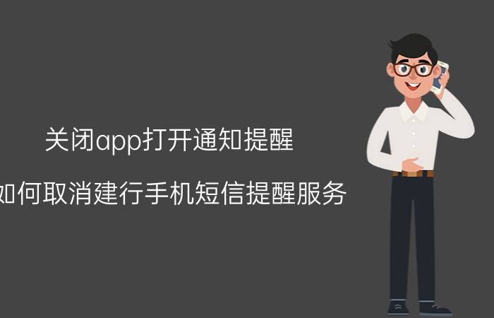 关闭app打开通知提醒 如何取消建行手机短信提醒服务？